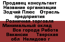 Продавец-консультант › Название организации ­ Зодчий-Плюс › Отрасль предприятия ­ Розничная торговля › Минимальный оклад ­ 17 000 - Все города Работа » Вакансии   . Тверская обл.,Нелидово г.